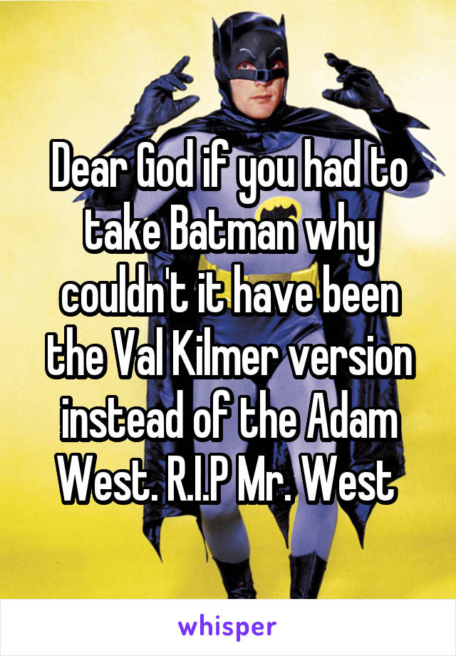 Dear God if you had to take Batman why couldn't it have been the Val Kilmer version instead of the Adam West. R.I.P Mr. West 