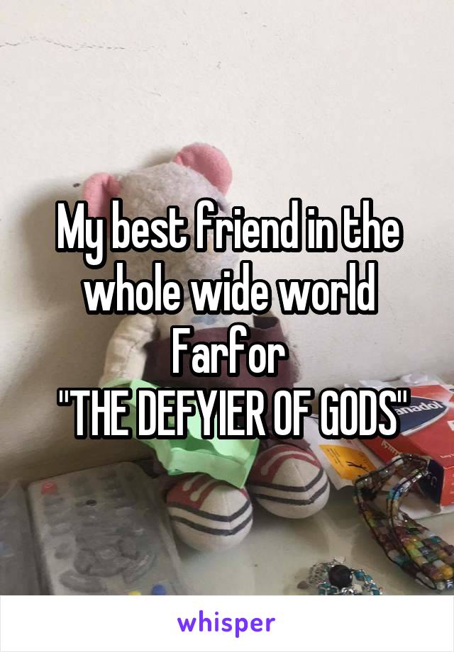 My best friend in the whole wide world
Farfor
 "THE DEFYIER OF GODS"
