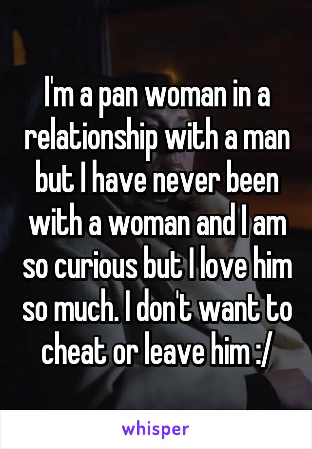 I'm a pan woman in a relationship with a man but I have never been with a woman and I am so curious but I love him so much. I don't want to cheat or leave him :/