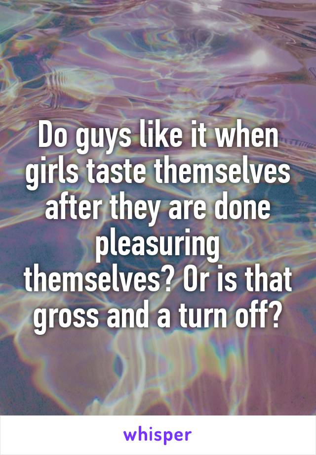 Do guys like it when girls taste themselves after they are done pleasuring themselves? Or is that gross and a turn off?