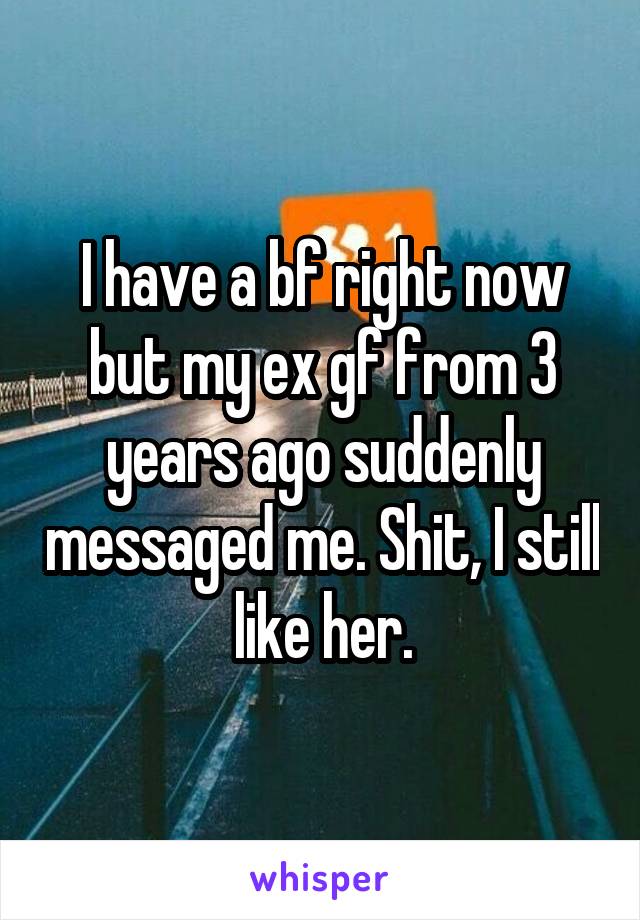 I have a bf right now but my ex gf from 3 years ago suddenly messaged me. Shit, I still like her.
