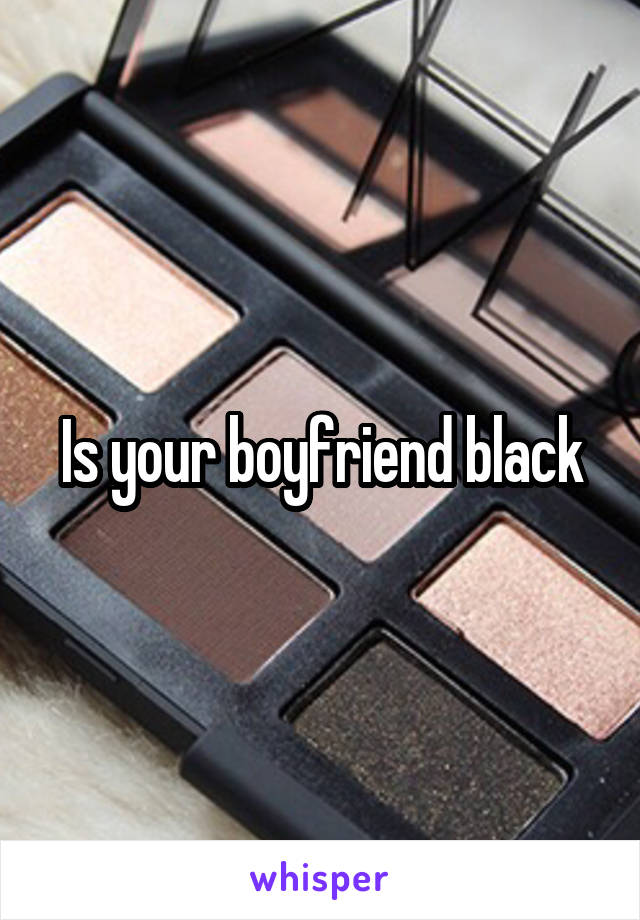 Is your boyfriend black