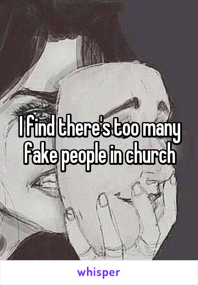 I find there's too many fake people in church