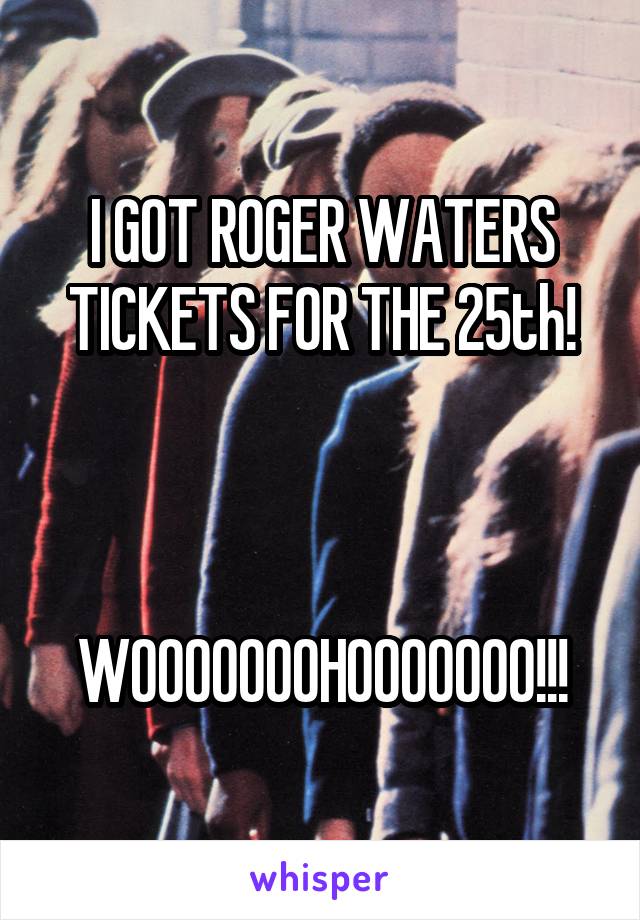 I GOT ROGER WATERS TICKETS FOR THE 25th!



WOOOOOOOHOOOOOOO!!!