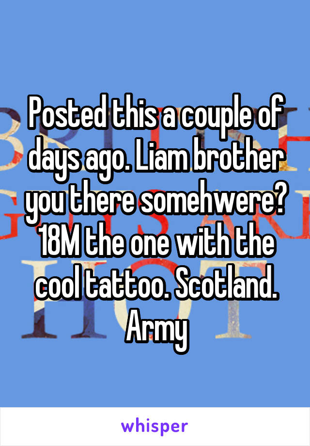 Posted this a couple of days ago. Liam brother you there somehwere?
18M the one with the cool tattoo. Scotland. Army