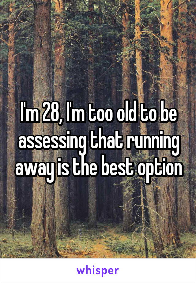 I'm 28, I'm too old to be assessing that running away is the best option