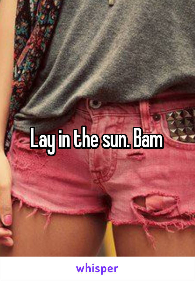 Lay in the sun. Bam 