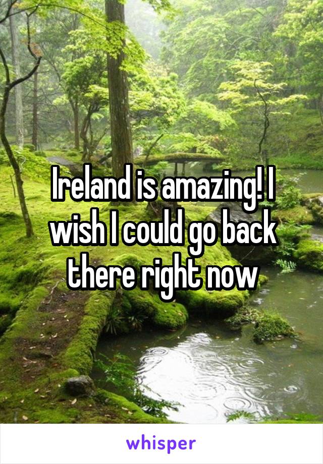 Ireland is amazing! I wish I could go back there right now