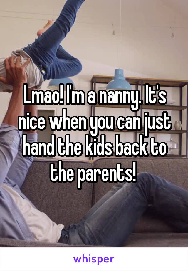 Lmao! I'm a nanny. It's nice when you can just hand the kids back to the parents! 
