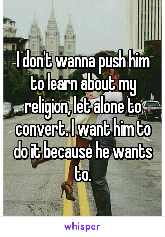 I don't wanna push him to learn about my religion, let alone to convert. I want him to do it because he wants to.