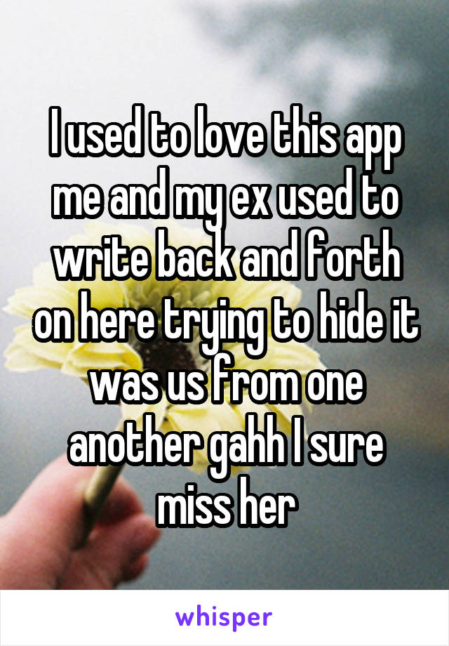 I used to love this app me and my ex used to write back and forth on here trying to hide it was us from one another gahh I sure miss her