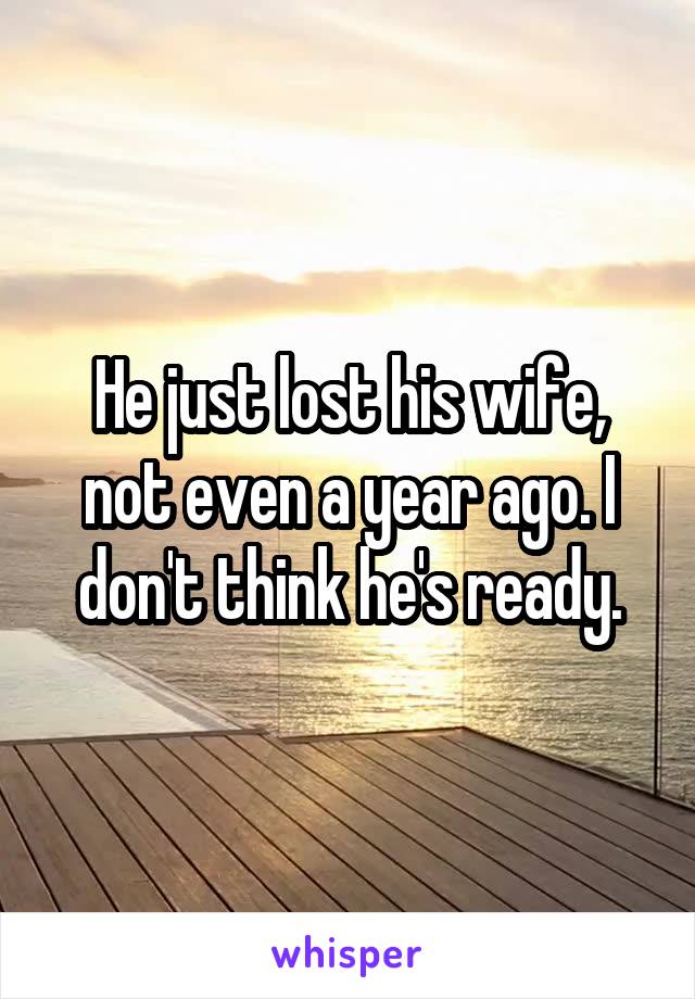 He just lost his wife, not even a year ago. I don't think he's ready.