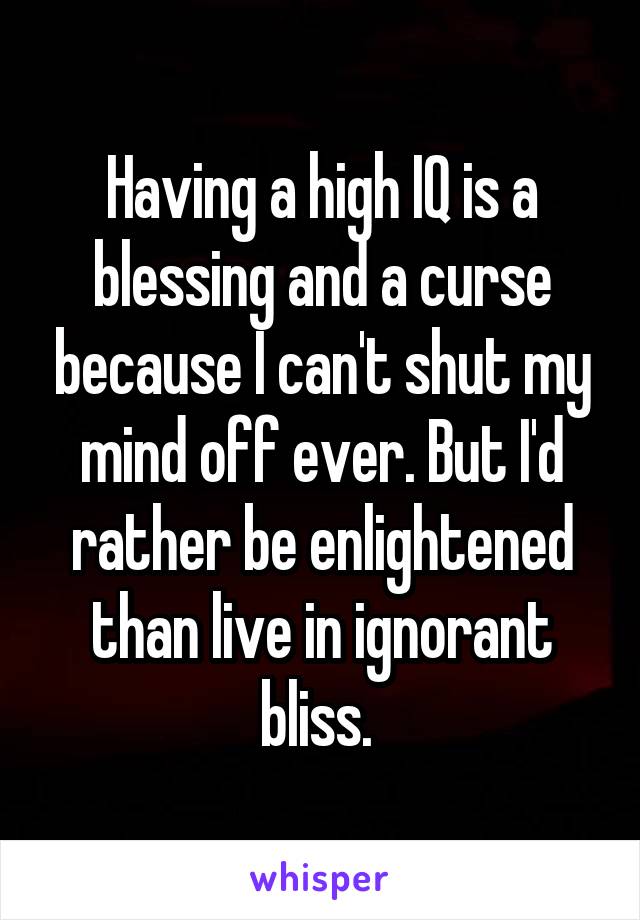 Having a high IQ is a blessing and a curse because I can't shut my mind off ever. But I'd rather be enlightened than live in ignorant bliss. 