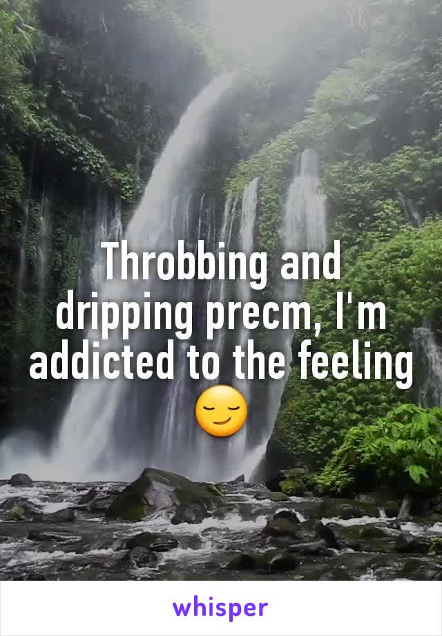 Throbbing and dripping precm, I'm addicted to the feeling 😏