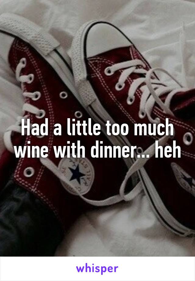 Had a little too much wine with dinner... heh