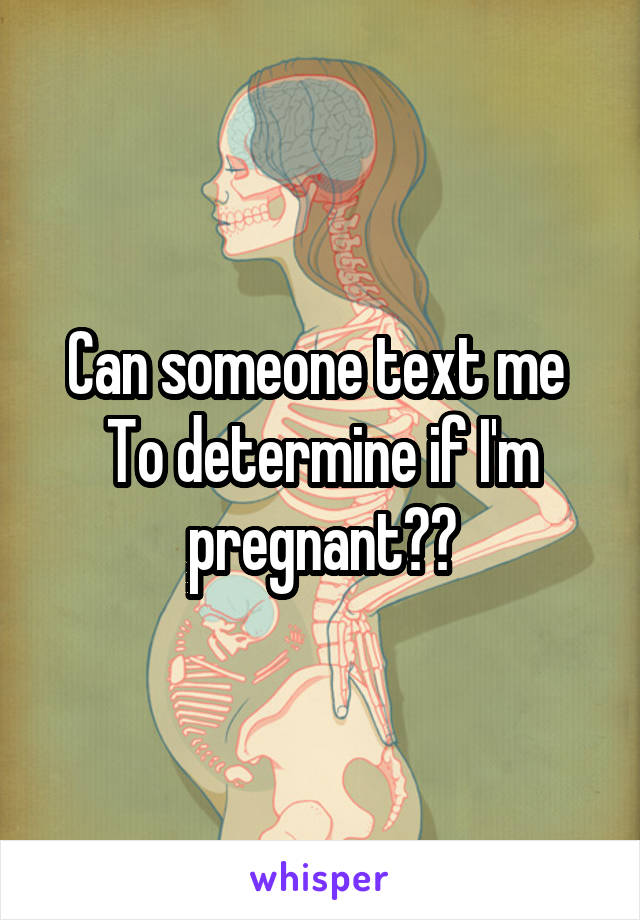 Can someone text me 
To determine if I'm pregnant??