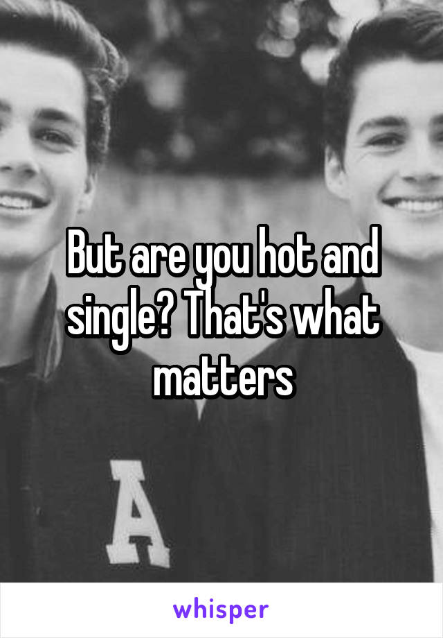 But are you hot and single? That's what matters