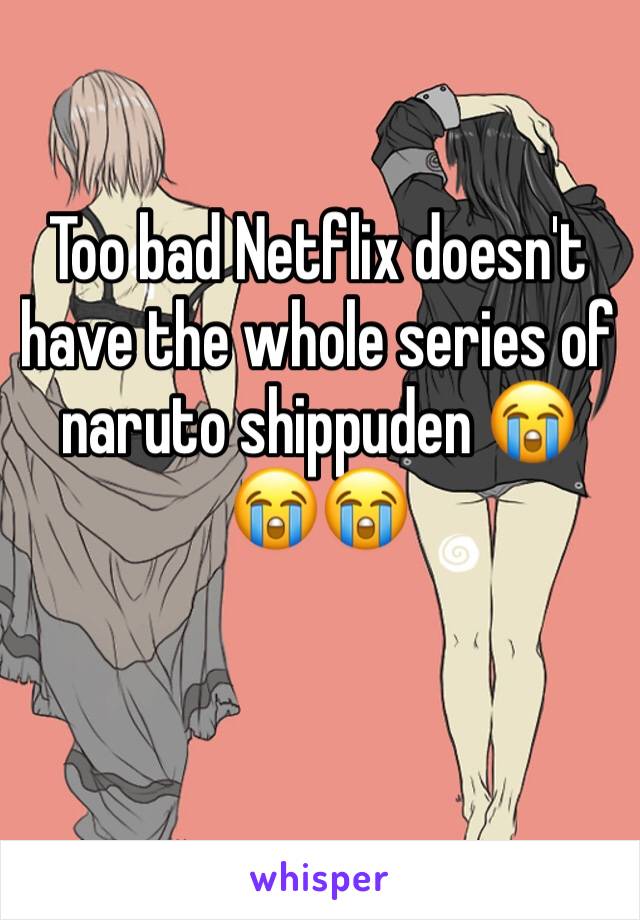 Too bad Netflix doesn't have the whole series of naruto shippuden 😭😭😭