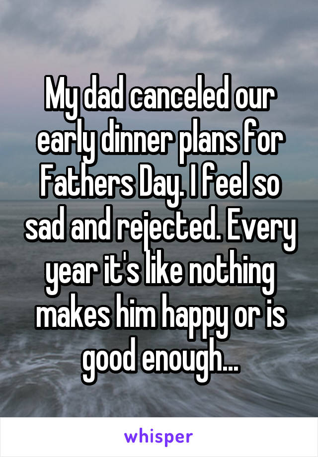 My dad canceled our early dinner plans for Fathers Day. I feel so sad and rejected. Every year it's like nothing makes him happy or is good enough...