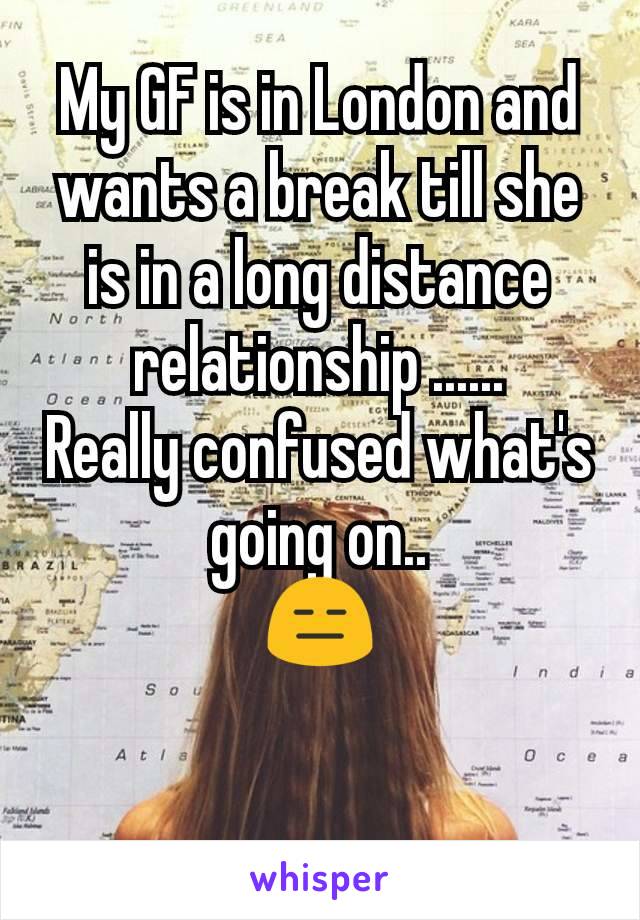 My GF is in London and wants a break till she is in a long distance  relationship ......
Really confused what's going​ on..
😑