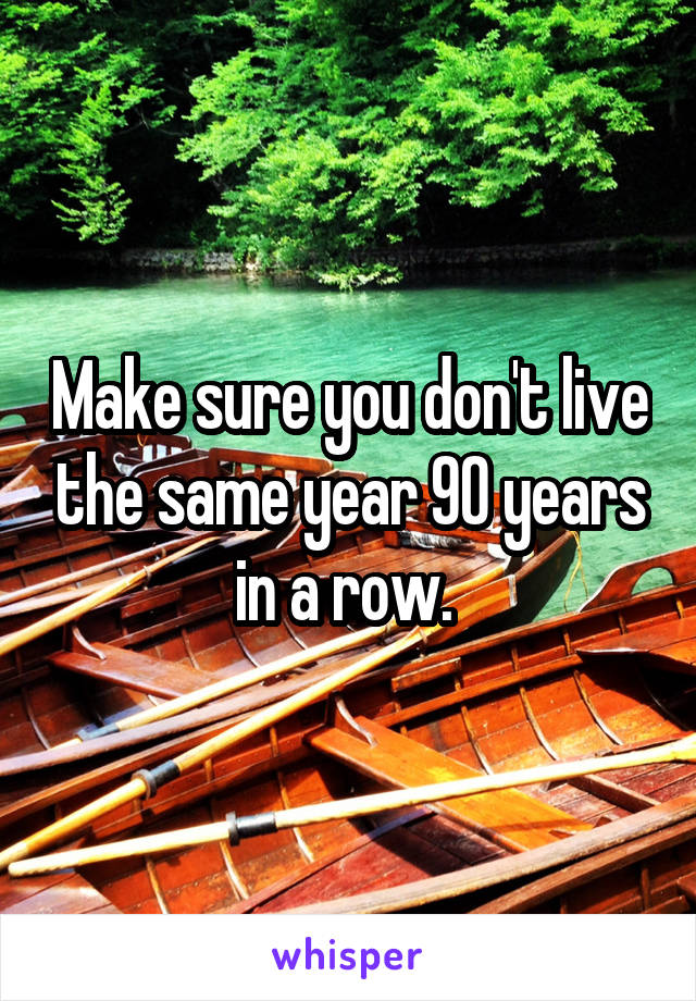 Make sure you don't live the same year 90 years in a row. 