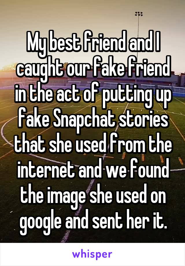 My best friend and I caught our fake friend in the act of putting up fake Snapchat stories that she used from the internet and we found the image she used on google and sent her it.