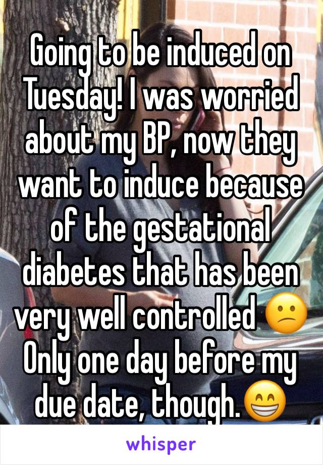Going to be induced on Tuesday! I was worried about my BP, now they want to induce because of the gestational diabetes that has been very well controlled 😕 Only one day before my due date, though.😁