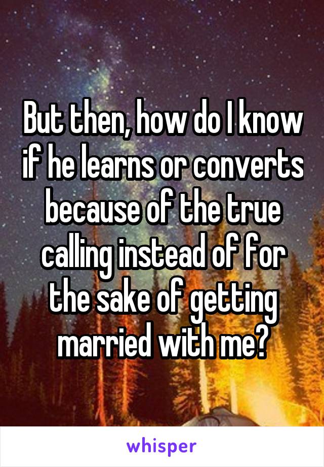But then, how do I know if he learns or converts because of the true calling instead of for the sake of getting married with me?