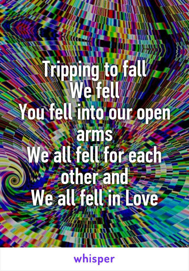 Tripping to fall
We fell
You fell into our open arms
We all fell for each other and
We all fell in Love