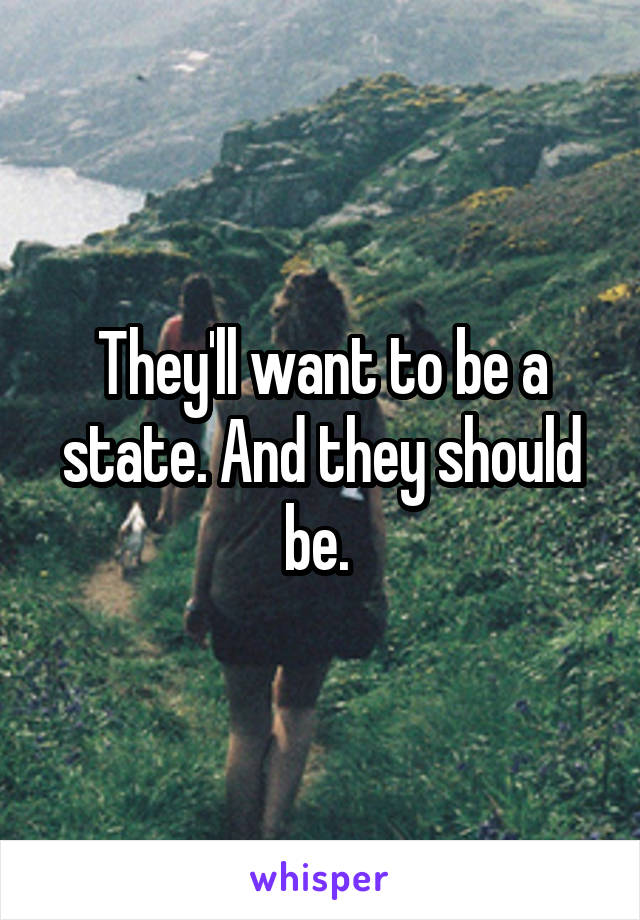They'll want to be a state. And they should be. 