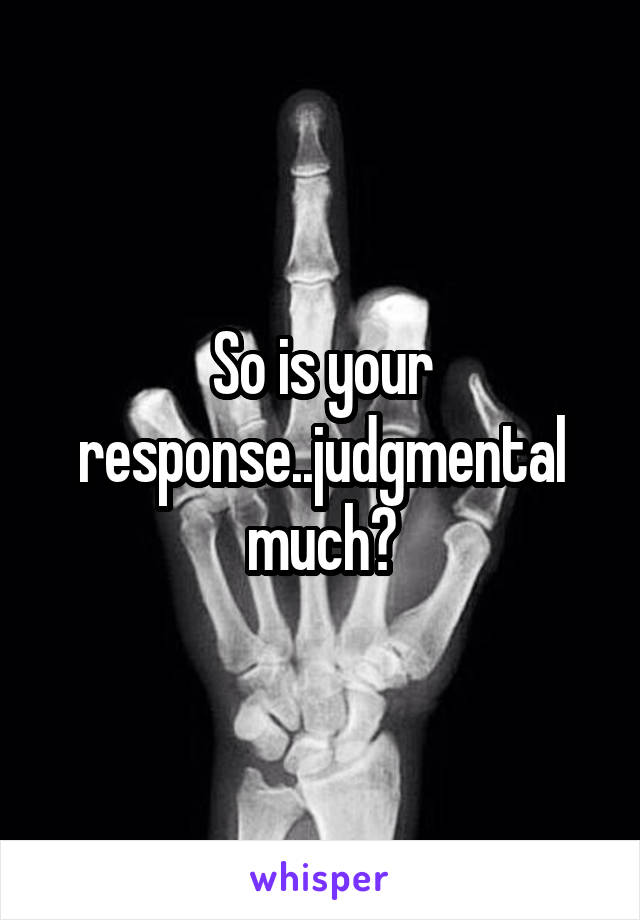So is your response..judgmental much?