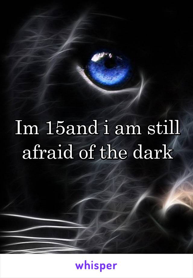 Im 15and i am still afraid of the dark