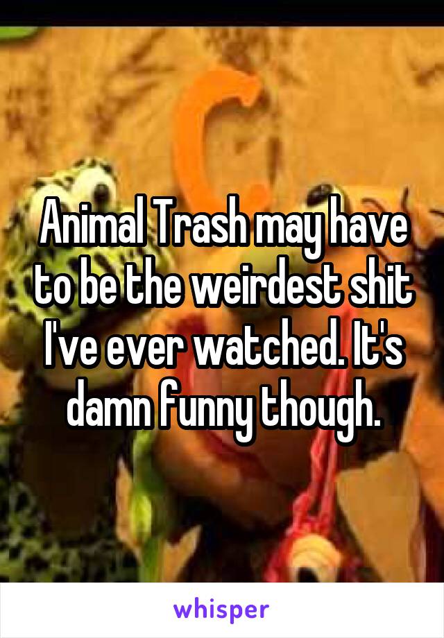 Animal Trash may have to be the weirdest shit I've ever watched. It's damn funny though.