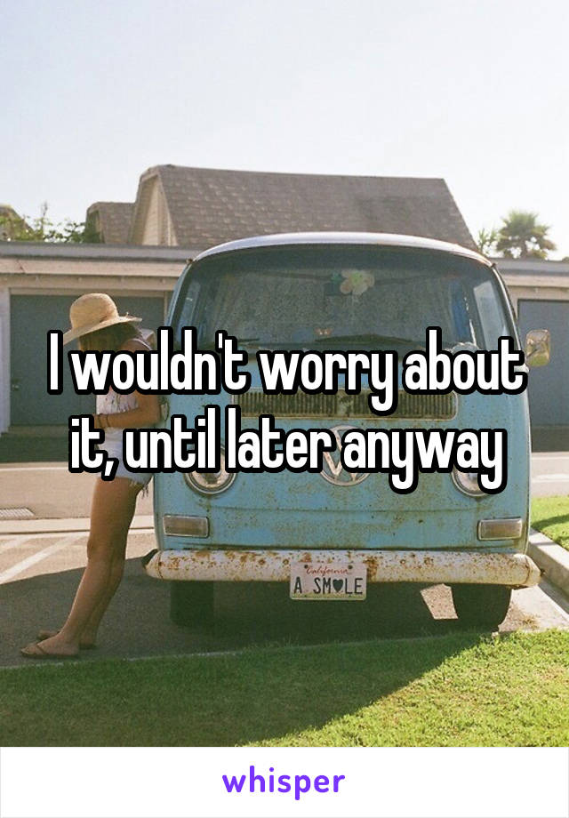 I wouldn't worry about it, until later anyway