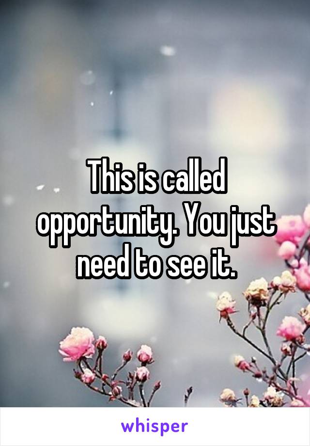 This is called opportunity. You just need to see it.