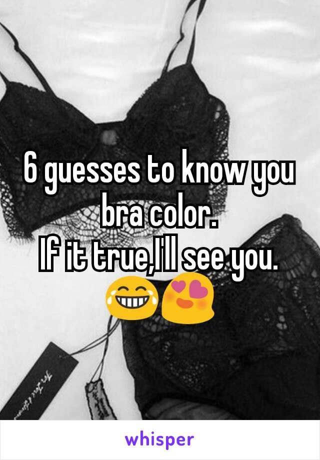 6 guesses to know you bra color.
If it true,I'll see you.
😂😍
