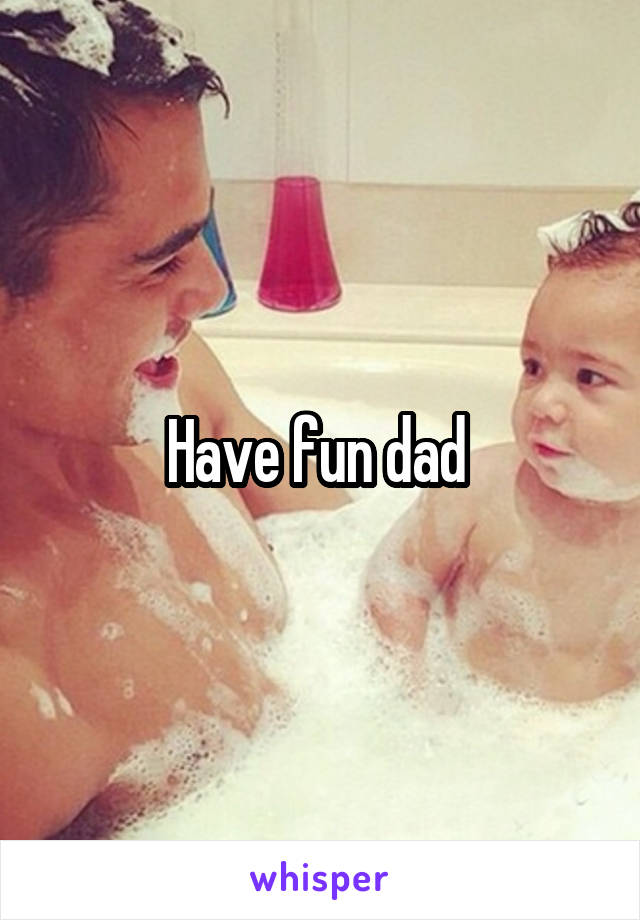Have fun dad 