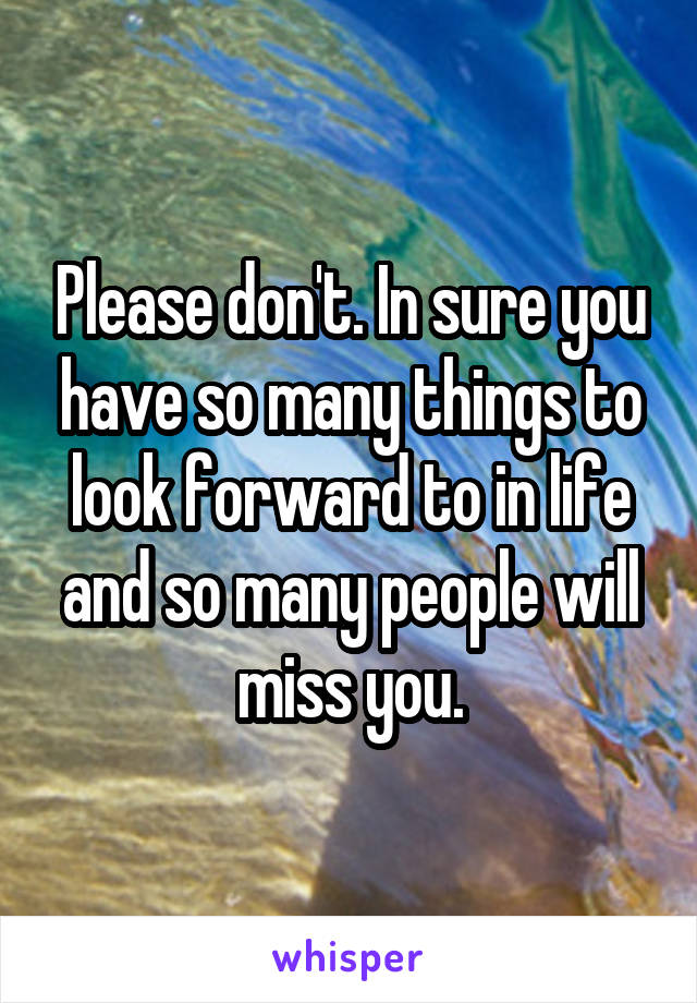 Please don't. In sure you have so many things to look forward to in life and so many people will miss you.