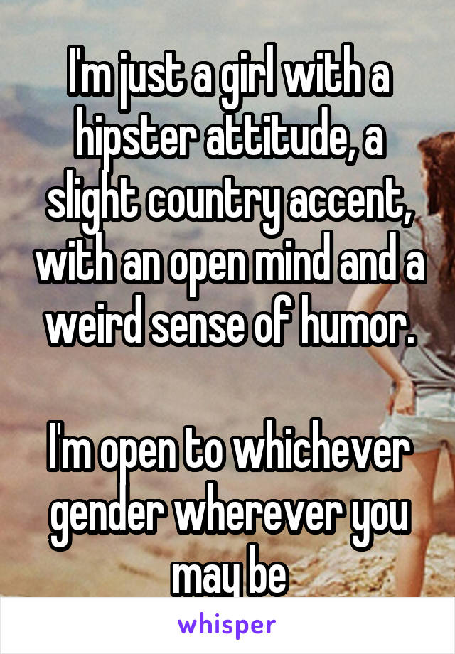 I'm just a girl with a hipster attitude, a slight country accent, with an open mind and a weird sense of humor.

I'm open to whichever gender wherever you may be