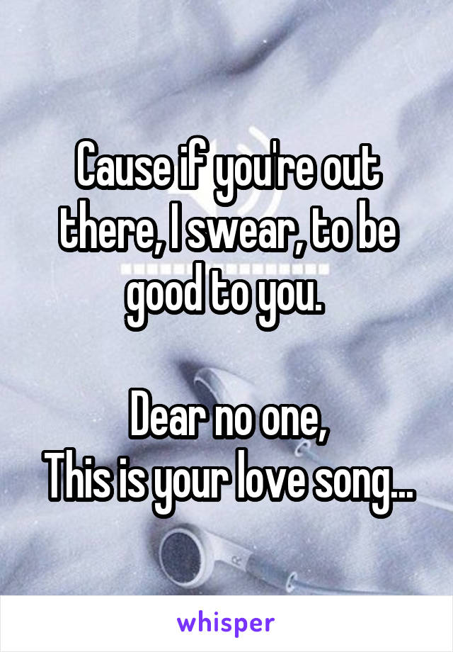 Cause if you're out there, I swear, to be good to you. 

Dear no one,
This is your love song...