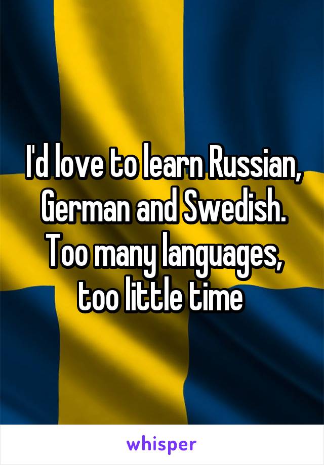 I'd love to learn Russian, German and Swedish. Too many languages, too little time 