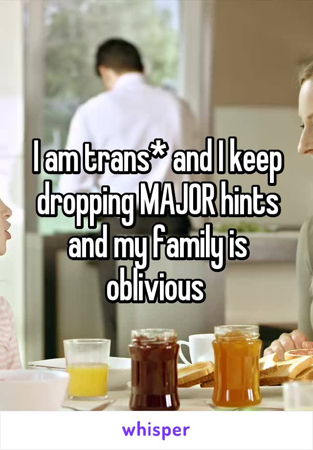 I am trans* and I keep dropping MAJOR hints and my family is oblivious 