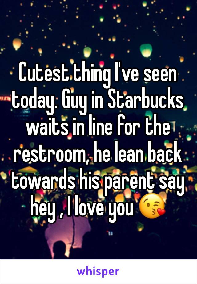 Cutest thing I've seen today. Guy in Starbucks waits in line for the restroom, he lean back towards his parent say hey , I love you 😘 