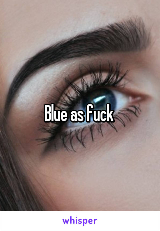 Blue as fuck 