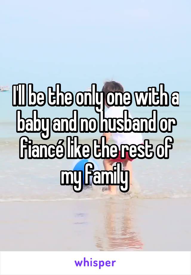 I'll be the only one with a baby and no husband or fiancé like the rest of my family 