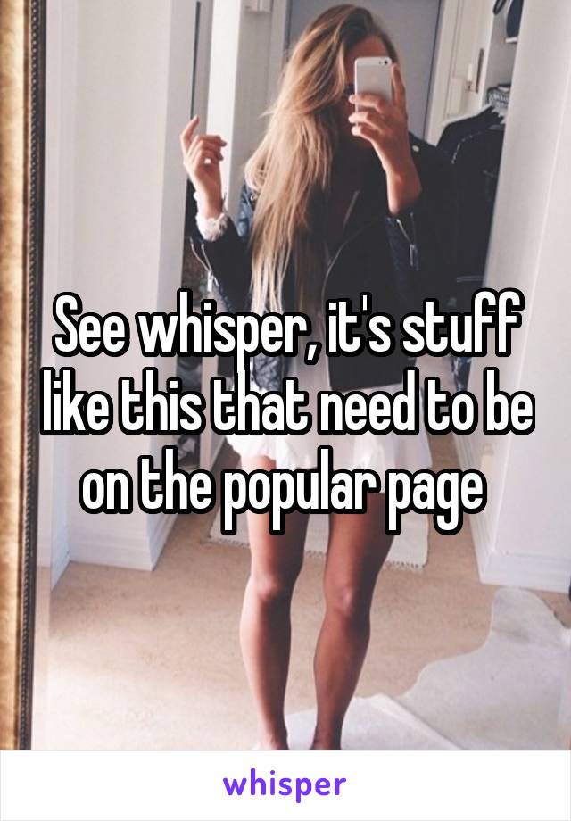 See whisper, it's stuff like this that need to be on the popular page 