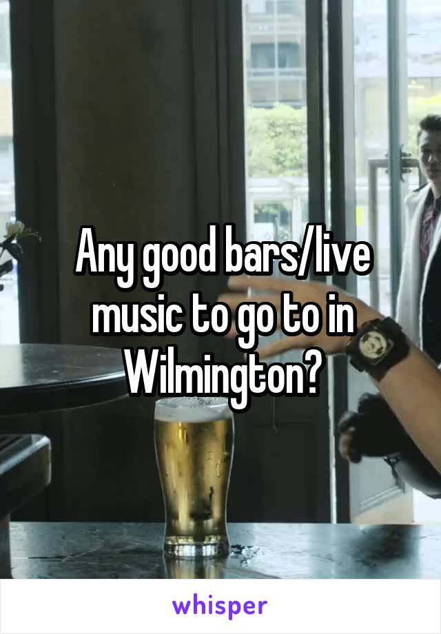 Any good bars/live music to go to in Wilmington?