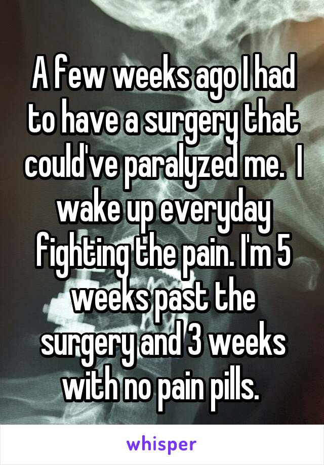 A few weeks ago I had to have a surgery that could've paralyzed me.  I wake up everyday fighting the pain. I'm 5 weeks past the surgery and 3 weeks with no pain pills. 