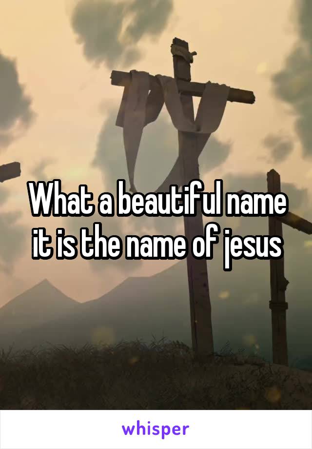 What a beautiful name it is the name of jesus