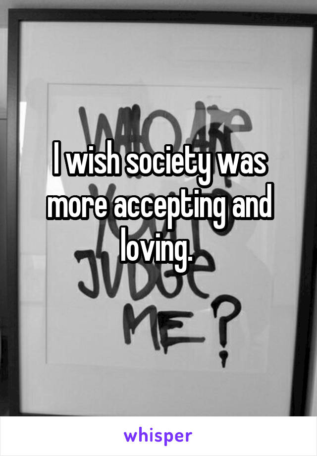 I wish society was more accepting and loving. 
